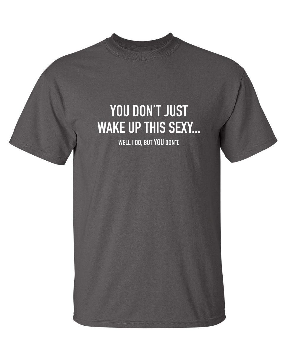 You Don't Just Wake Up This Sexy...Well I Do, But You Don't