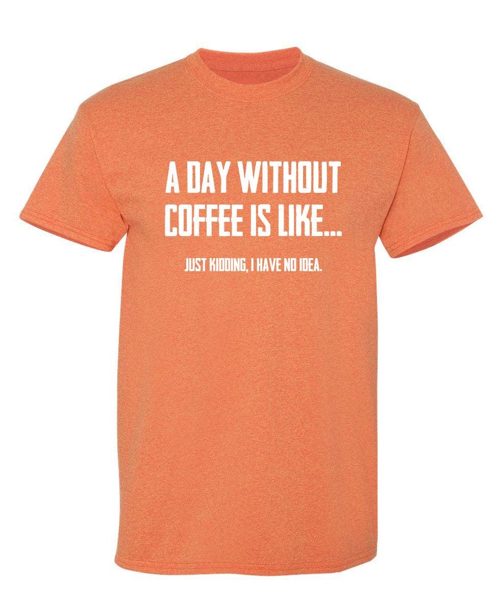 A Day Without Coffee Is Like... Just Kidding, I Have No Idea. T-Shirt