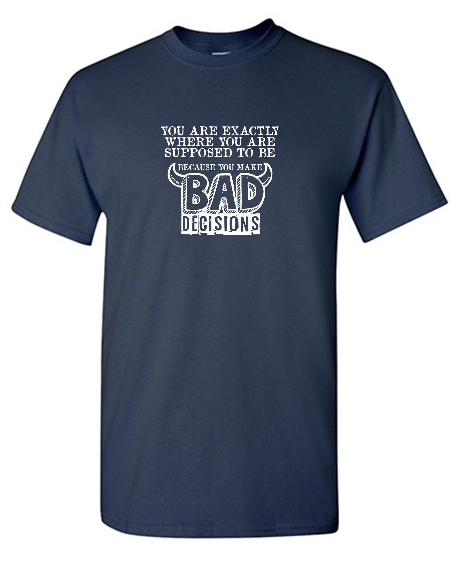 You Are Exactly, Where You Are Supposed To Be Because You Make Bad Decisions T-Shirt
