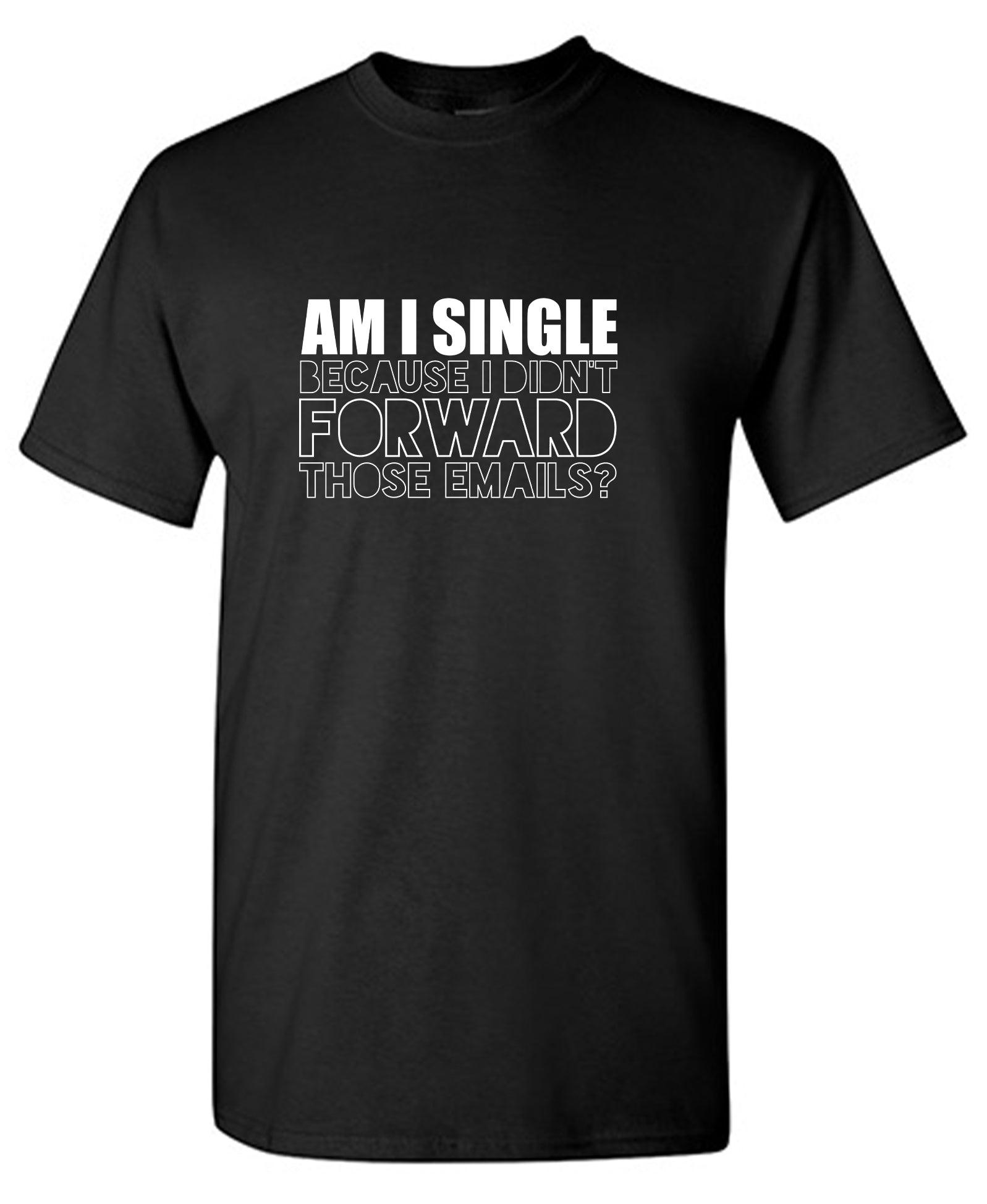 Am I Single, Because I didn't Forward those Emails? Funny Shirt