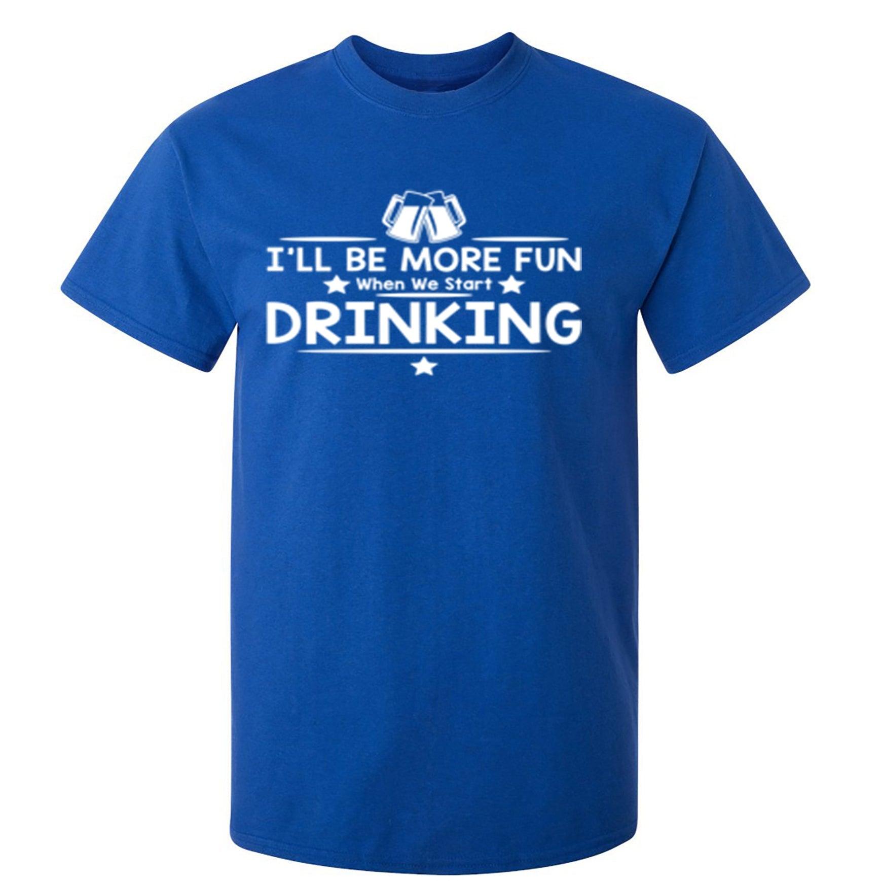 I'll Be More Fun When We Start Drinking T-Shirt