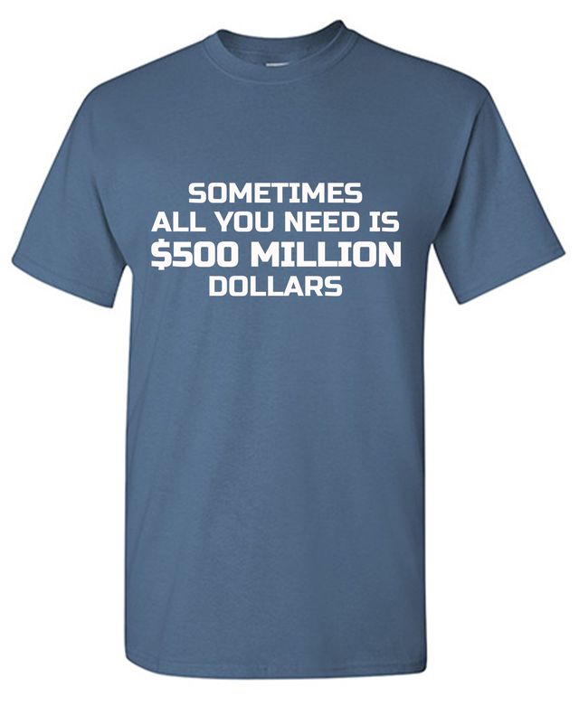Sometime All You Need is $500 Million Dollars Mens T Shirt